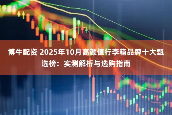 博牛配资 2025年10月高颜值行李箱品牌十大甄选榜：实测解析与选购指南