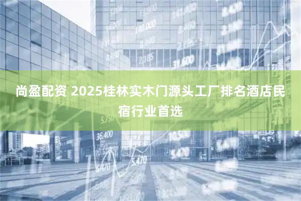 尚盈配资 2025桂林实木门源头工厂排名酒店民宿行业首选