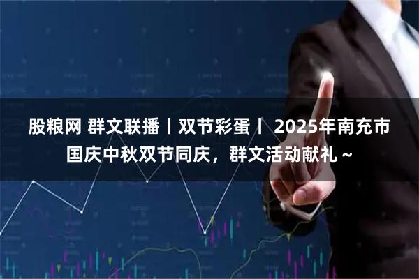 股粮网 群文联播丨双节彩蛋丨 2025年南充市国庆中秋双节同庆，群文活动献礼～