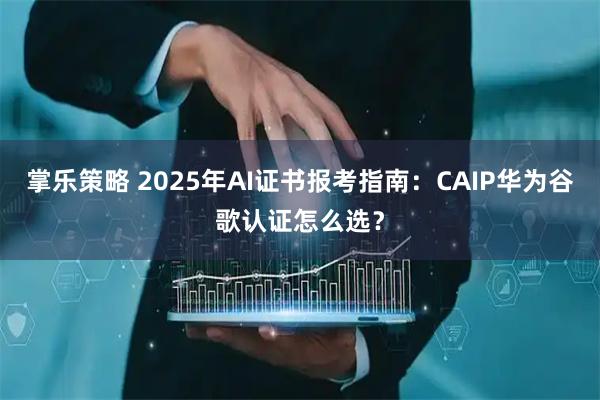 掌乐策略 2025年AI证书报考指南：CAIP华为谷歌认证怎么选？