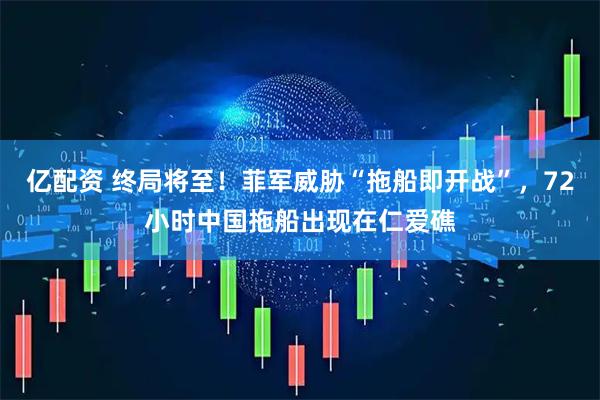 亿配资 终局将至！菲军威胁“拖船即开战”，72小时中国拖船出现在仁爱礁