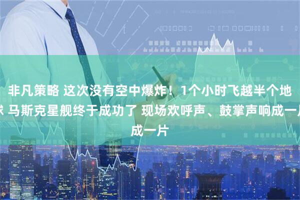 非凡策略 这次没有空中爆炸!1个小时飞越半个地球 马斯克星舰终于成功了 现场欢呼声、鼓掌声响成一片