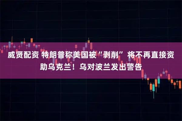 威贤配资 特朗普称美国被“剥削” 将不再直接资助乌克兰！乌对波兰发出警告