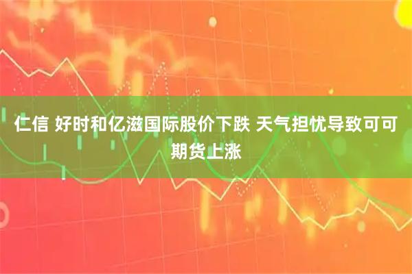 仁信 好时和亿滋国际股价下跌 天气担忧导致可可期货上涨