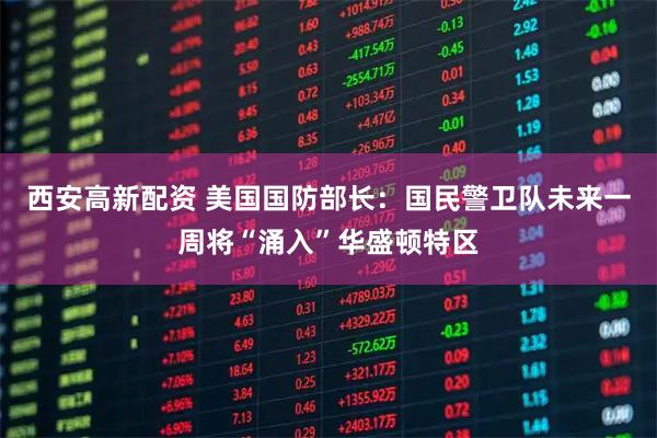西安高新配资 美国国防部长：国民警卫队未来一周将“涌入”华盛顿特区