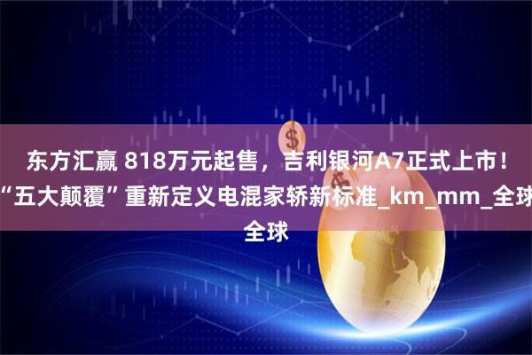 东方汇赢 818万元起售，吉利银河A7正式上市！“五大颠覆”重新定义电混家轿新标准_km_mm_全球