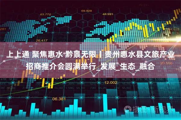 上上通 聚焦惠水 黔景无限丨贵州惠水县文旅产业招商推介会圆满举行_发展_生态_融合