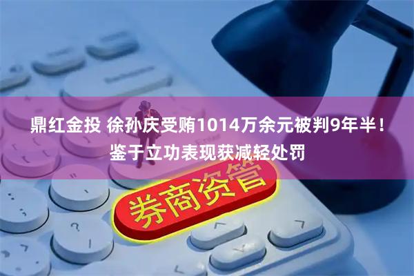 鼎红金投 徐孙庆受贿1014万余元被判9年半！鉴于立功表现获减轻处罚