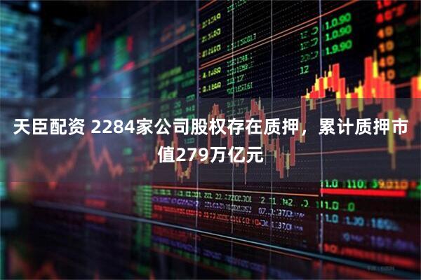 天臣配资 2284家公司股权存在质押，累计质押市值279万亿元