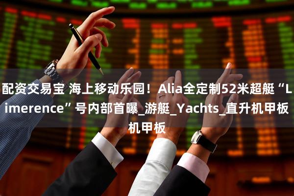 配资交易宝 海上移动乐园！Alia全定制52米超艇“Limerence”号内部首曝_游艇_Yachts_直升机甲板